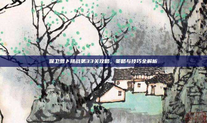 保卫萝卜挑战第33关攻略,策略与技巧全解析