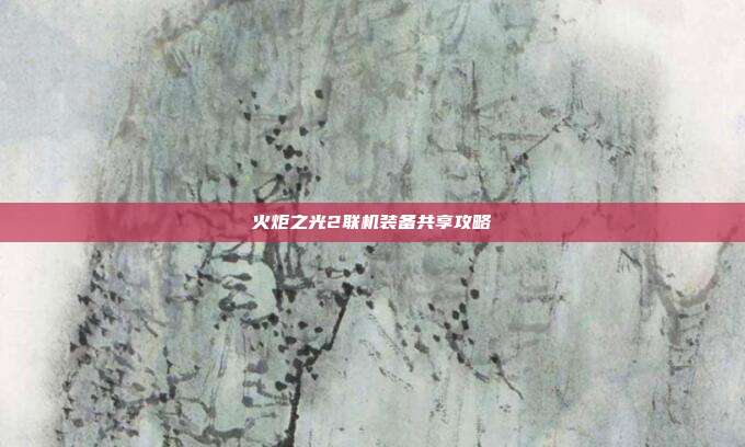 火炬之光2联机装备共享攻略
