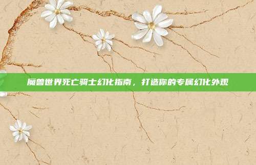 魔兽世界死亡骑士幻化指南,打造你的专属幻化外观