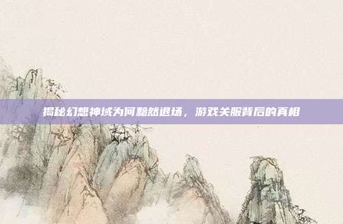 揭秘幻想神域为何黯然退场，游戏关服背后的真相