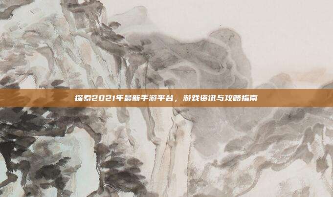 探索2021年最新手游平台,游戏资讯与攻略指南