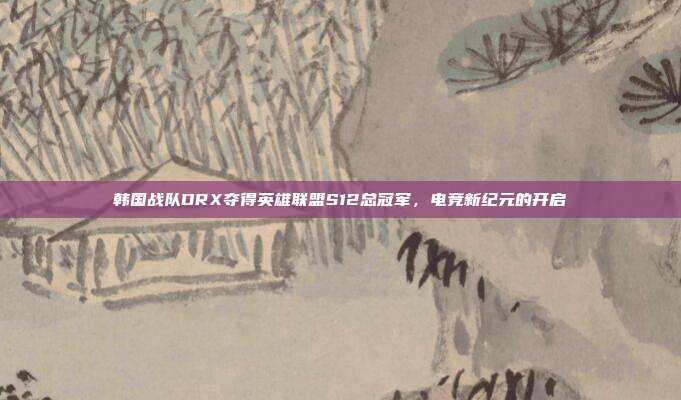韩国战队DRX夺得英雄联盟S12总冠军，电竞新纪元的开启