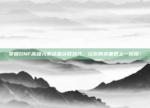 掌握DNF高级元素结晶获取技巧,让你的装备更上一层楼!