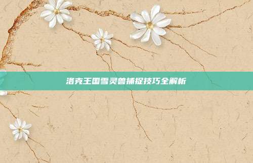 洛克王国雪灵兽捕捉技巧全解析