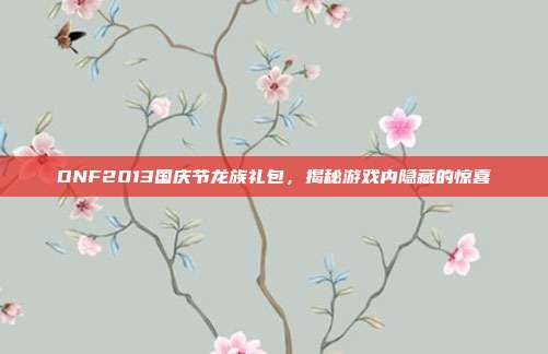 DNF2013国庆节龙族礼包,揭秘游戏内隐藏的惊喜