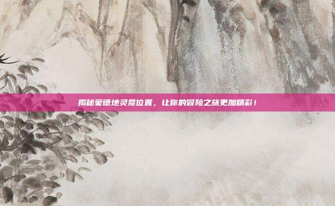 揭秘蒙德地灵龛位置,让你的冒险之旅更加精彩!