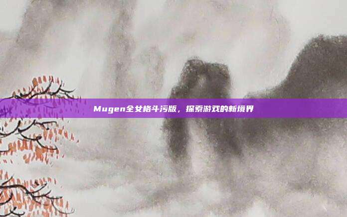 Mugen全女格斗污版，探索游戏的新境界
