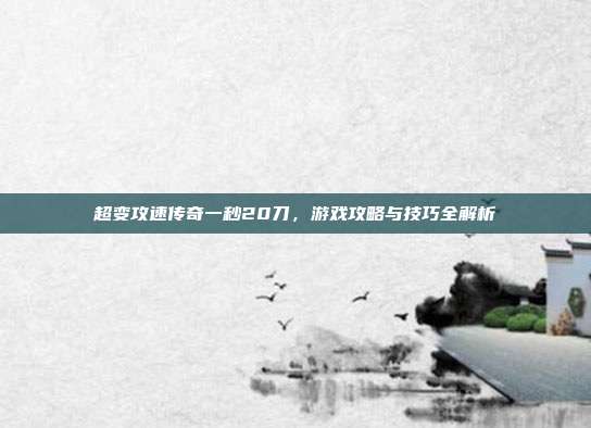超变攻速传奇一秒20刀,游戏攻略与技巧全解析