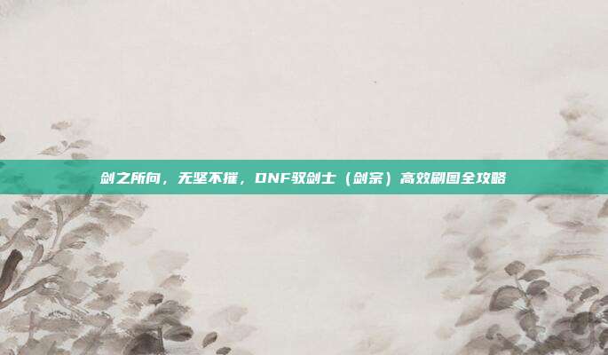 剑之所向，无坚不摧，DNF驭剑士（剑宗）高效刷图全攻略