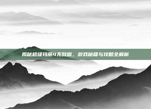 揭秘超级玛丽4无敌版,游戏秘籍与攻略全解析