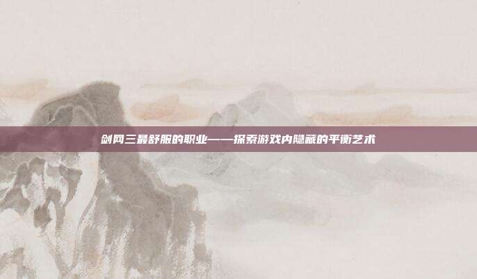 剑网三最舒服的职业——探索游戏内隐藏的平衡艺术