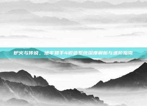 炉火与传说，地牢猎手4锻造系统深度解析与进阶指南