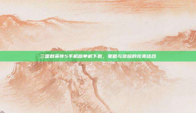 三国群英传5手机版单机下载,策略与荣耀的完美结合