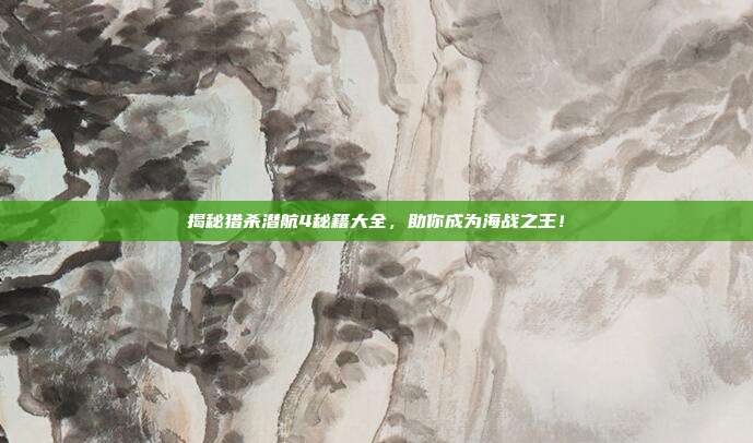 揭秘猎杀潜航4秘籍大全,助你成为海战之王!