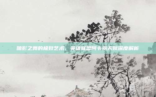 暗影之舞的极致艺术，英雄联盟阿卡丽天赋深度解析