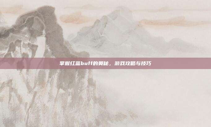 掌握红蓝buff的奥秘，游戏攻略与技巧