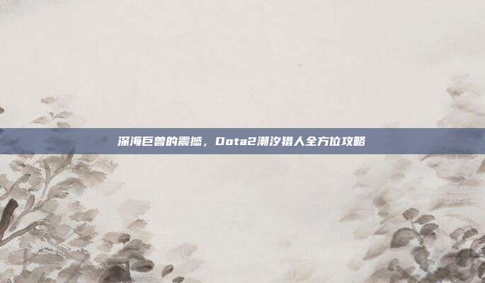 深海巨兽的震撼,Dota2潮汐猎人全方位攻略