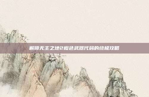 解锁无主之地2橙色武器代码的终极攻略