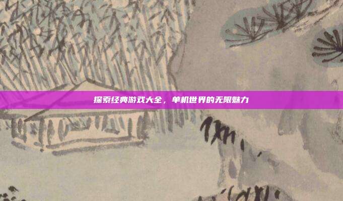 探索经典游戏大全,单机世界的无限魅力