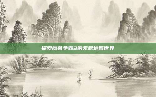 探索魔兽争霸3的无尽地图世界