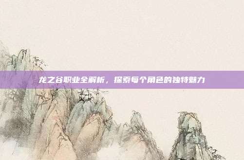 龙之谷职业全解析，探索每个角色的独特魅力