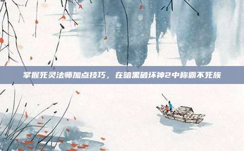 掌握死灵法师加点技巧,在暗黑破坏神2中称霸不死族