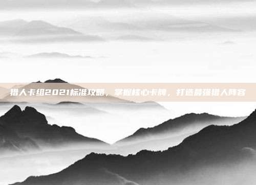 猎人卡组2021标准攻略,掌握核心卡牌,打造最强猎人阵容