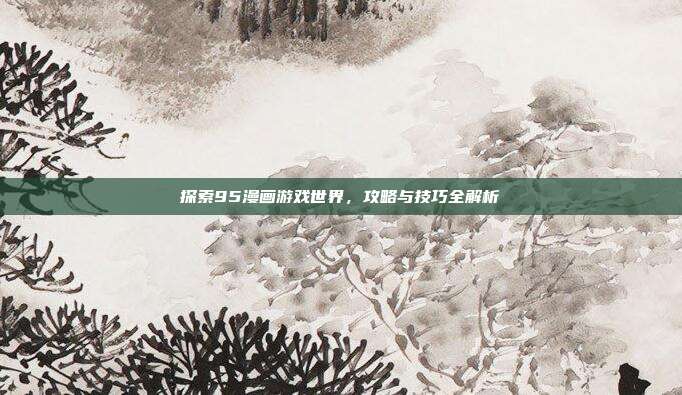 探索95漫画游戏世界,攻略与技巧全解析
