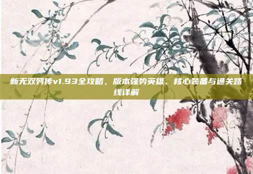 新无双列传v1.93全攻略，版本强势英雄、核心装备与通关路线详解