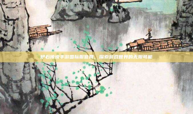炉石传说手游国际服官网,探索游戏世界的无限可能
