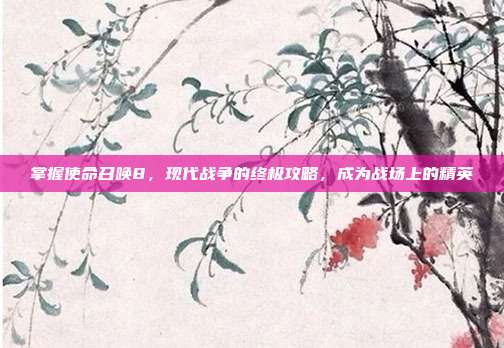 掌握使命召唤8,现代战争的终极攻略,成为战场上的精英