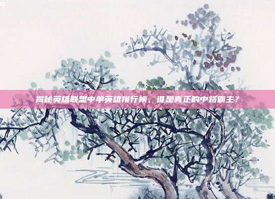 揭秘英雄联盟中单英雄排行榜,谁是真正的中路霸主?