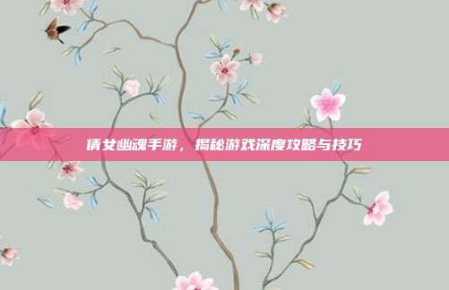 倩女幽魂手游,揭秘游戏深度攻略与技巧