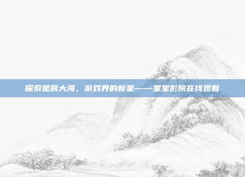 探索星辰大海，游戏界的新星——星星影院在线观看