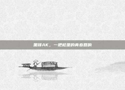 黑锋AK，一把枪里的青春回响