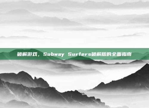 破解游戏,Subway Surfers破解版的全面指南