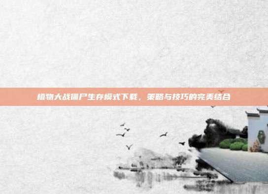 植物大战僵尸生存模式下载,策略与技巧的完美结合