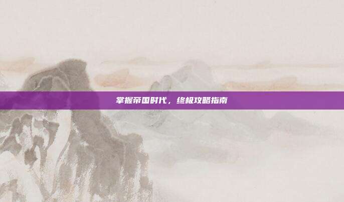 掌握帝国时代,终极攻略指南
