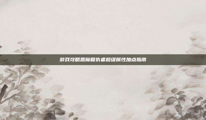 游戏攻略恶魔复仇者超级属性加点指南