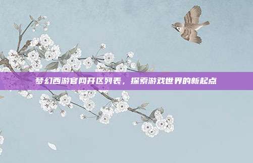 梦幻西游官网开区列表，探索游戏世界的新起点