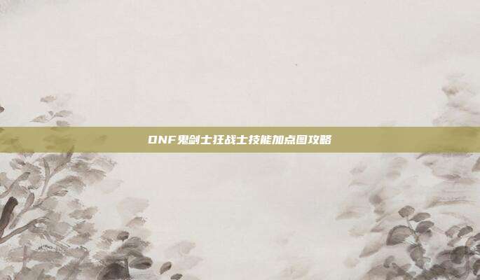 DNF鬼剑士狂战士技能加点图攻略