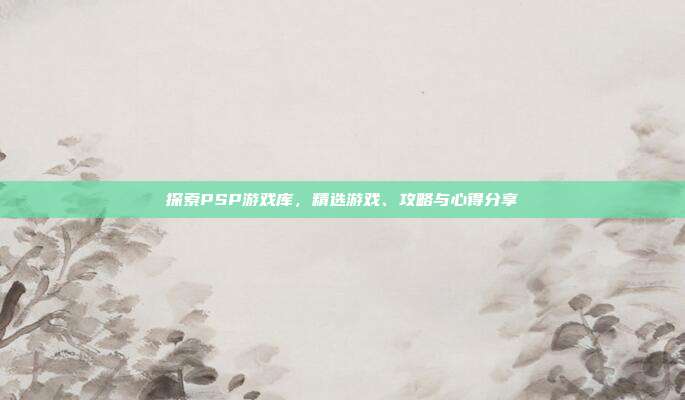 探索PSP游戏库，精选游戏、攻略与心得分享