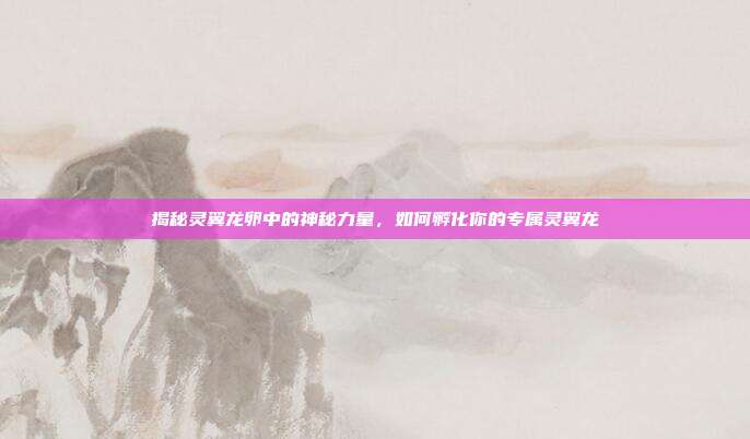 揭秘灵翼龙卵中的神秘力量,如何孵化你的专属灵翼龙