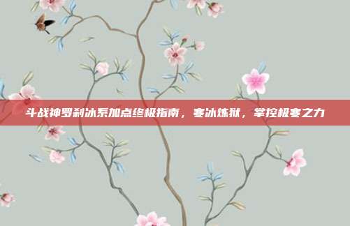 斗战神罗刹冰系加点终极指南，寒冰炼狱，掌控极寒之力
