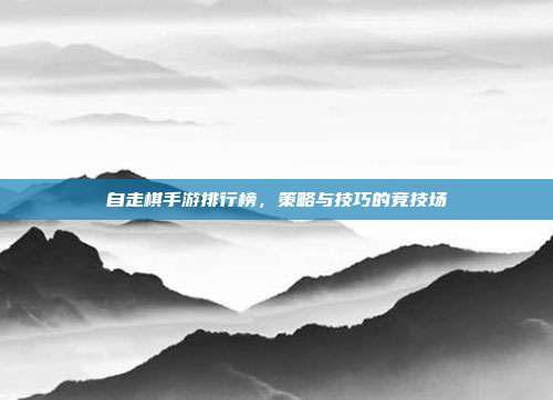 自走棋手游排行榜,策略与技巧的竞技场