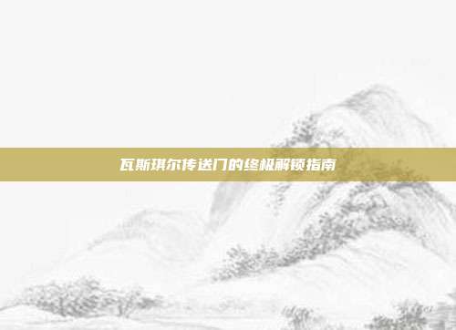 瓦斯琪尔传送门的终极解锁指南