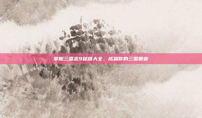 掌握三国志9秘籍大全，成就你的三国霸业