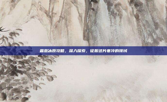 霜息冰原攻略,深入探索,征服这片寒冷的领域