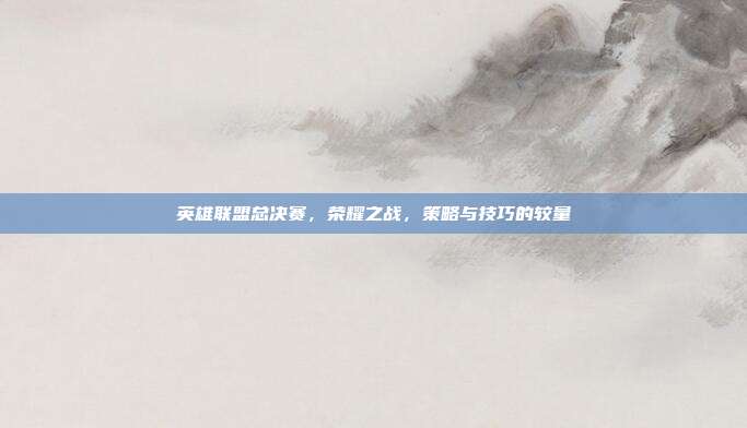英雄联盟总决赛,荣耀之战,策略与技巧的较量