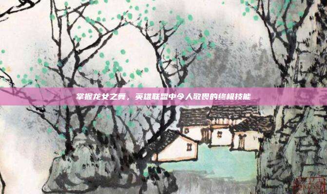 掌握龙女之舞,英雄联盟中令人敬畏的终极技能